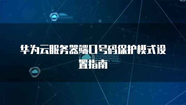 华为云服务器端口号码保护模式设置指南