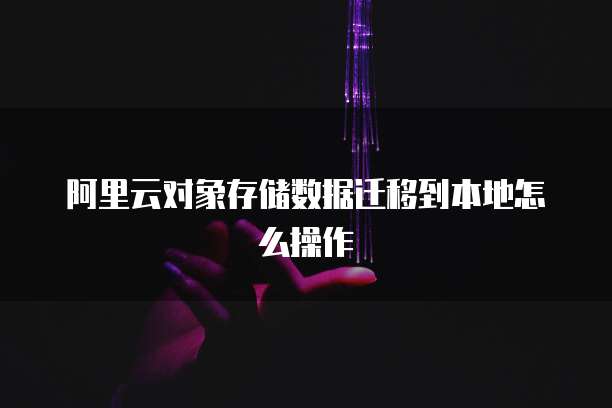 阿里云对象存储数据迁移到本地怎么操作
