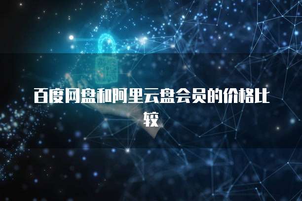 百度网盘和阿里云盘会员的价格比较