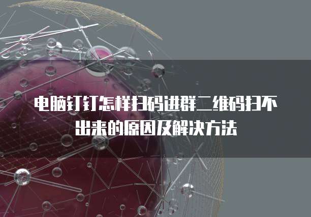 电脑钉钉怎样扫码进群二维码扫不出来的原因及解决方法