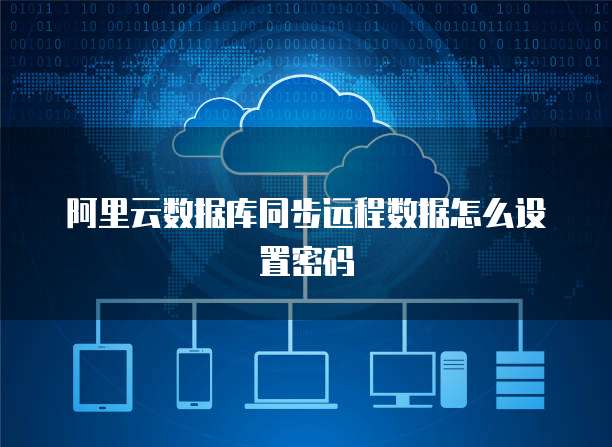 阿里云数据库同步远程数据怎么设置密码