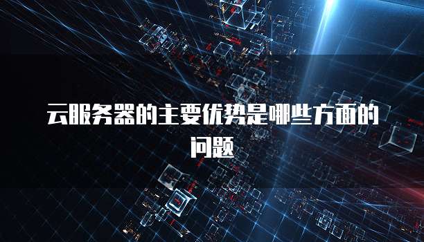 云服务器的主要优势是哪些方面的问题