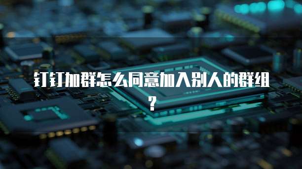 钉钉加群怎么同意加入别人的群组？