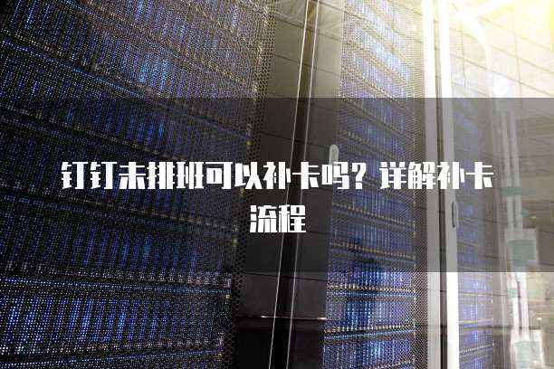 钉钉未排班可以补卡吗？详解补卡流程
