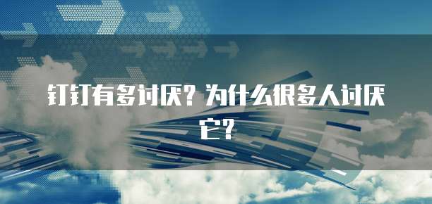 钉钉有多讨厌？为什么很多人讨厌它？