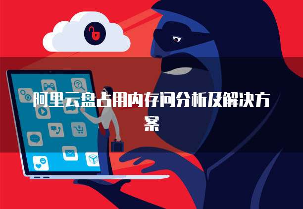 阿里云盘占用内存问分析及解决方案
