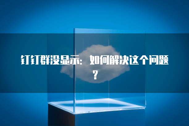 钉钉群没显示：如何解决这个问题？