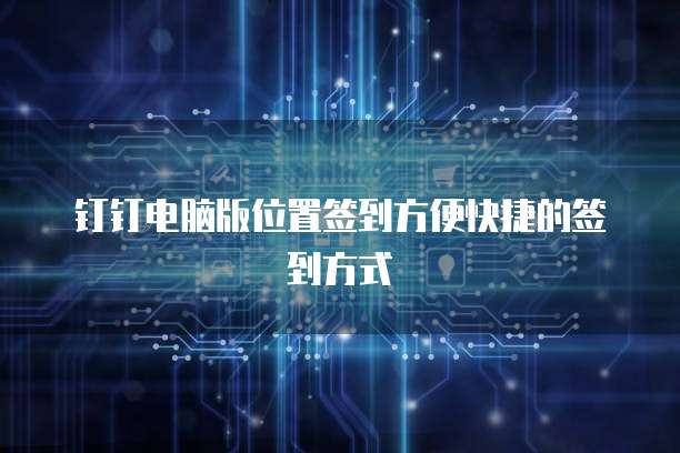 钉钉电脑版位置签到方便快捷的签到方式