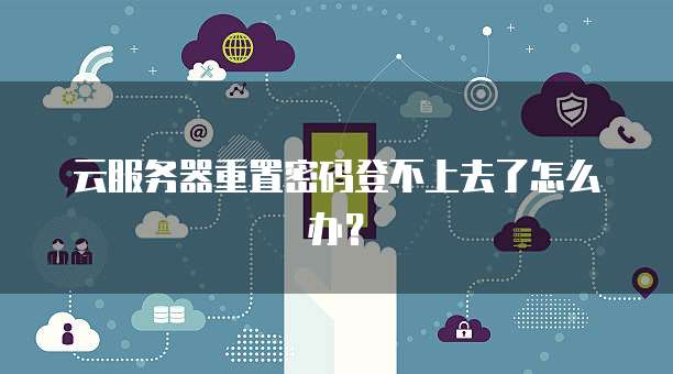 云服务器重置密码登不上去了怎么办？