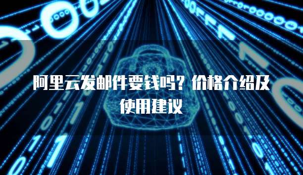 阿里云发邮件要钱吗？价格介绍及使用建议