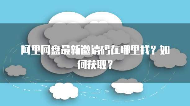 阿里网盘最新邀请码在哪里找？如何获取？