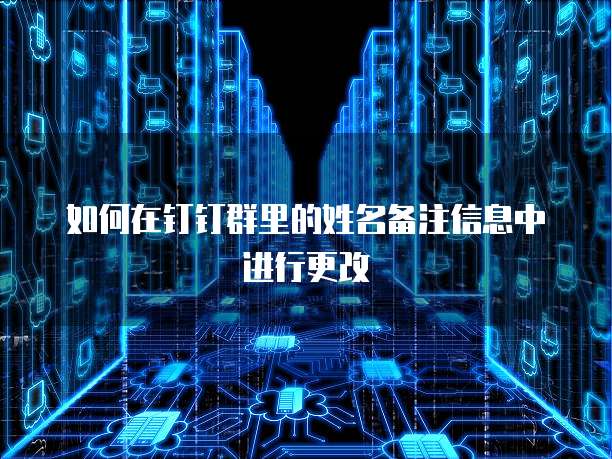 如何在钉钉群里的姓名备注信息中进行更改