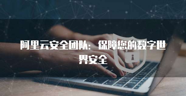 阿里云安全团队：保障您的数字世界安全