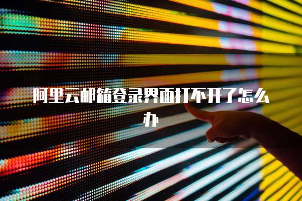 阿里云邮箱登录界面打不开了怎么办