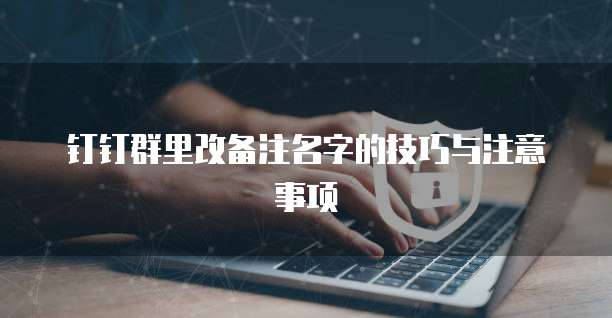 钉钉群里改备注名字的技巧与注意事项