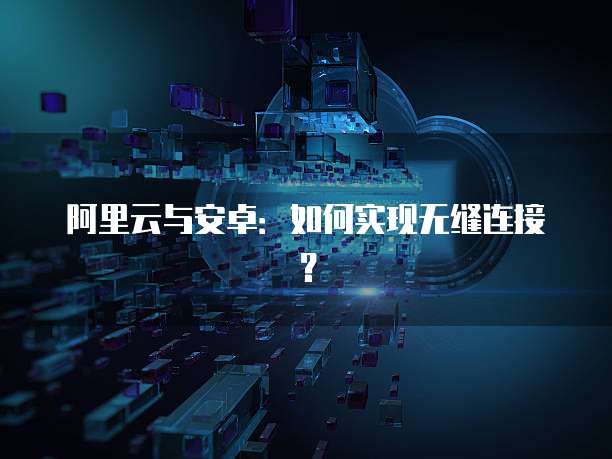 阿里云与安卓：如何实现无缝连接？