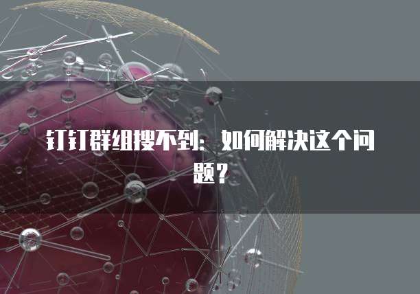 钉钉群组搜不到：如何解决这个问题？