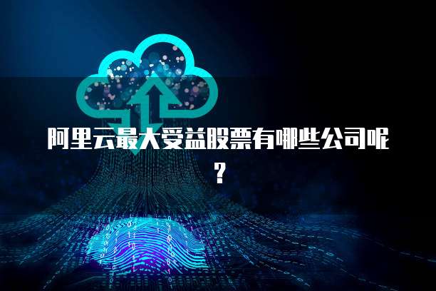 阿里云最大受益股票有哪些公司呢？