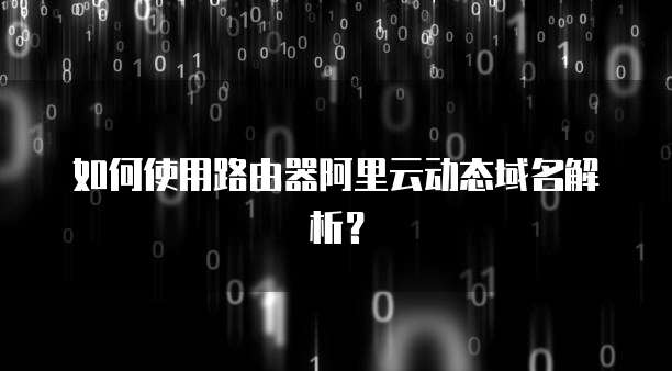 如何使用路由器阿里云动态域名解析？