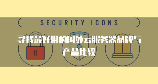 寻找最好用的国外云服务器品牌与产品比较