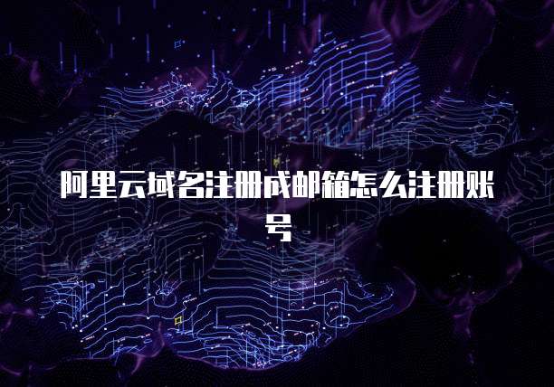 阿里云域名注册成邮箱怎么注册账号