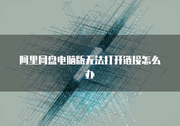 阿里网盘电脑版无法打开链接怎么办