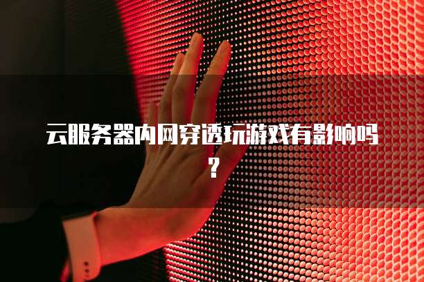 云服务器内网穿透玩游戏有影响吗？