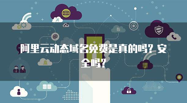 阿里云动态域名免费是真的吗？安全吗？