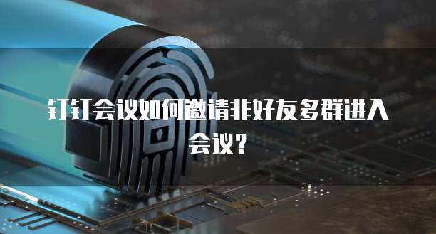 钉钉会议如何邀请非好友多群进入会议？