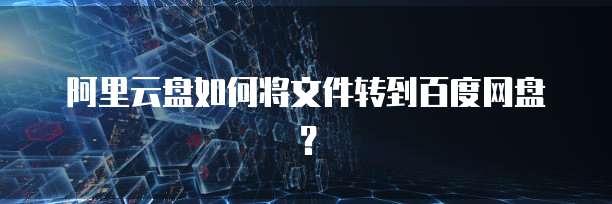 阿里云盘如何将文件转到百度网盘？