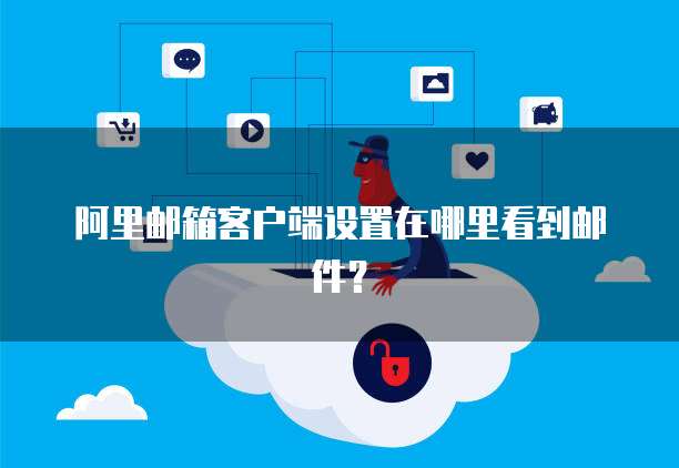阿里邮箱客户端设置在哪里看到邮件？