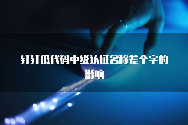 钉钉低代码中级认证名称差个字的影响