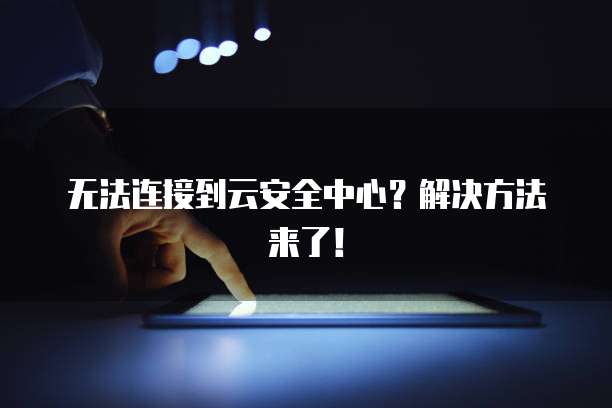 无法连接到云安全中心？解决方法来了！