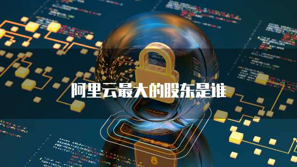 阿里云最大的股东是谁