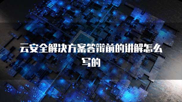 云安全解决方案答辩前的讲解怎么写的
