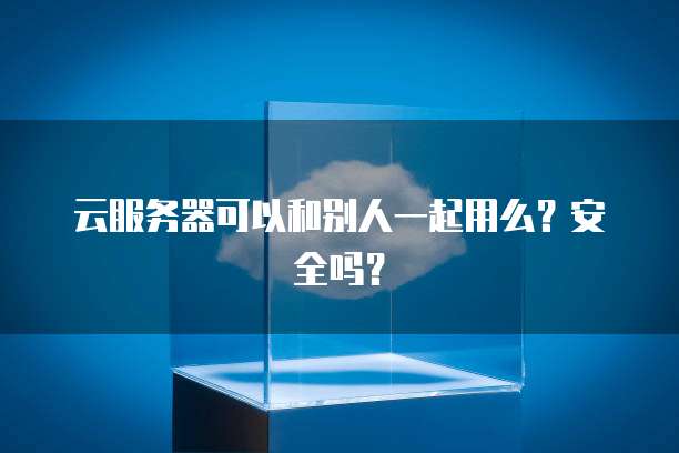 云服务器可以和别人一起用么？安全吗？