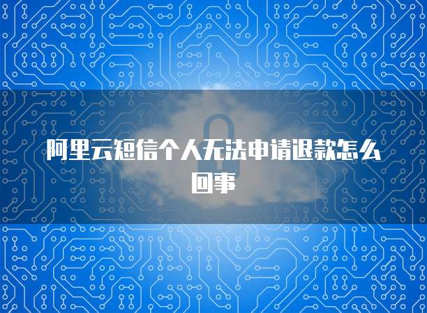 阿里云短信个人无法申请退款怎么回事