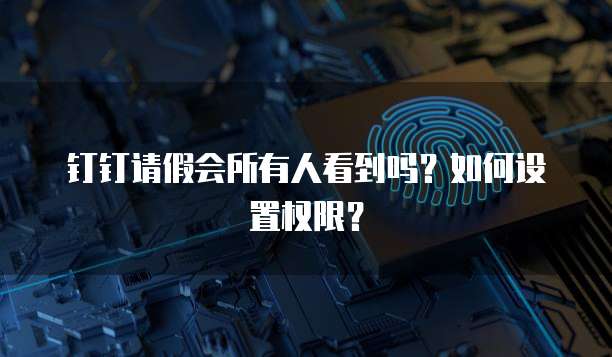 钉钉请假会所有人看到吗？如何设置权限？