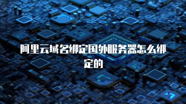 阿里云域名绑定国外服务器怎么绑定的