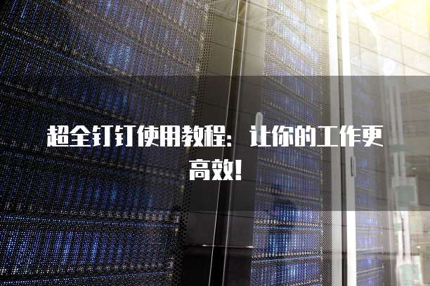 超全钉钉使用教程：让你的工作更高效！