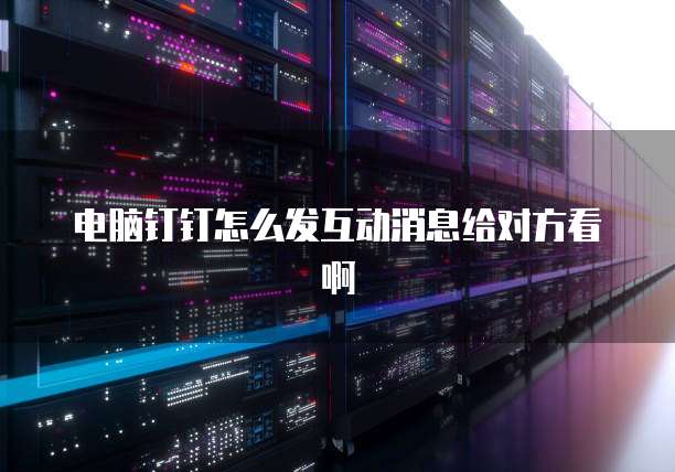 电脑钉钉怎么发互动消息给对方看啊