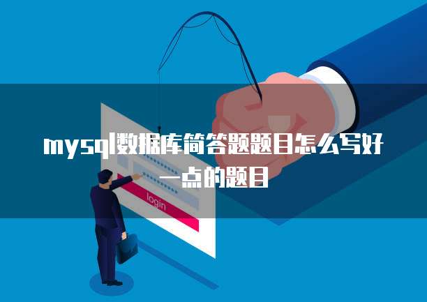 mysql数据库简答题题目怎么写好一点的题目