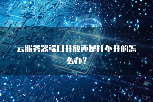 云服务器端口开放还是打不开的怎么办？
