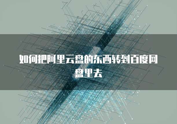 如何把阿里云盘的东西转到百度网盘里去