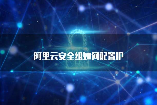 阿里云安全组如何配置IP