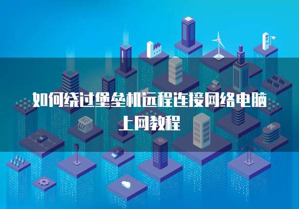 如何绕过堡垒机远程连接网络电脑上网教程