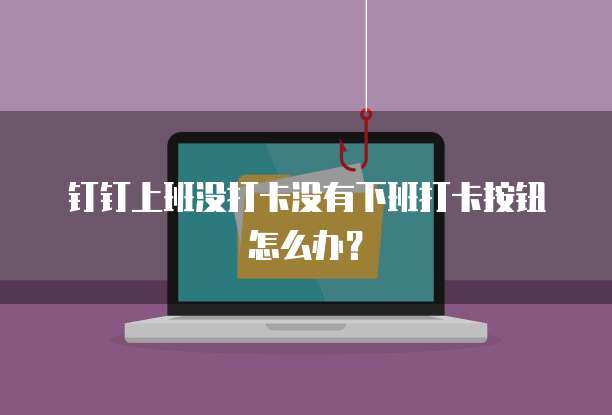 钉钉上班没打卡没有下班打卡按钮怎么办？