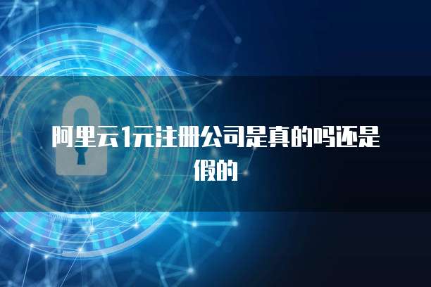 阿里云1元注册公司是真的吗还是假的