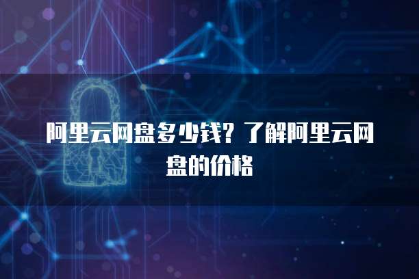 阿里云网盘多少钱？了解阿里云网盘的价格