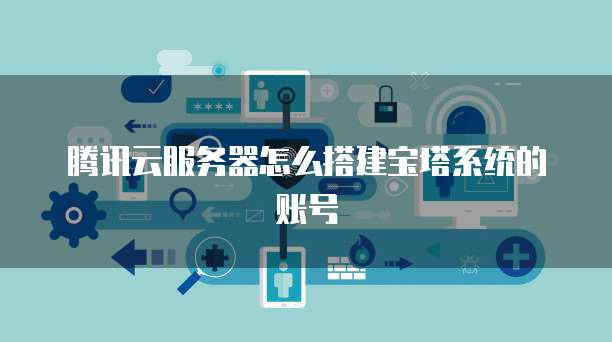 腾讯云服务器怎么搭建宝塔系统的账号